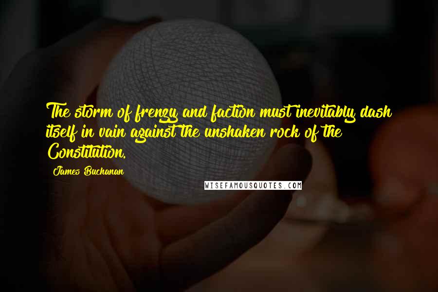 James Buchanan Quotes: The storm of frenzy and faction must inevitably dash itself in vain against the unshaken rock of the Constitution.