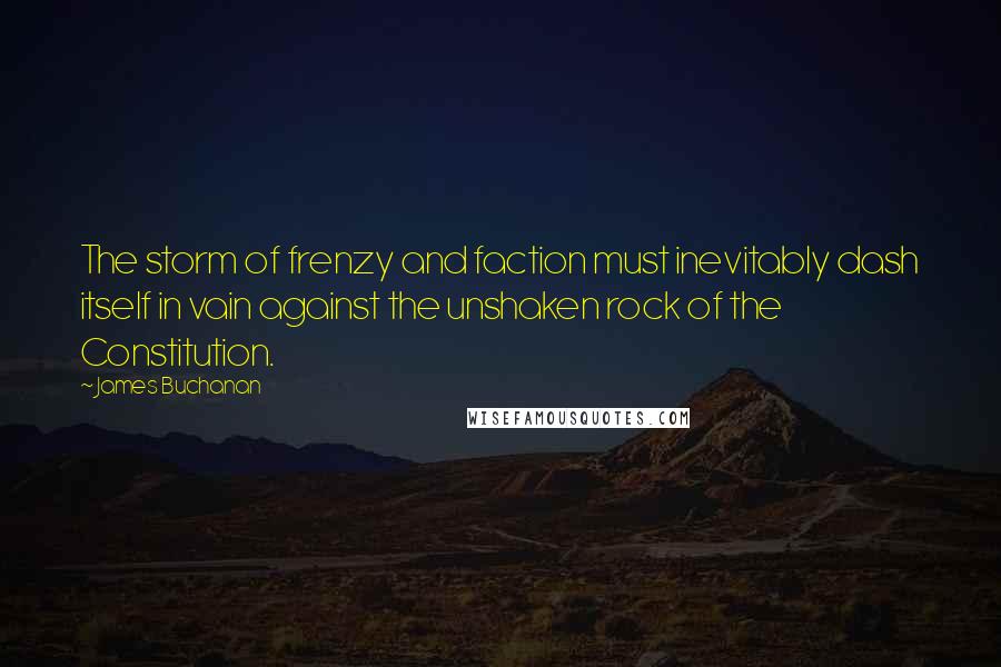 James Buchanan Quotes: The storm of frenzy and faction must inevitably dash itself in vain against the unshaken rock of the Constitution.