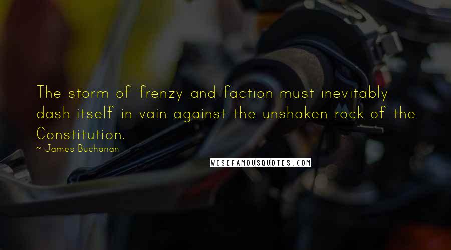 James Buchanan Quotes: The storm of frenzy and faction must inevitably dash itself in vain against the unshaken rock of the Constitution.