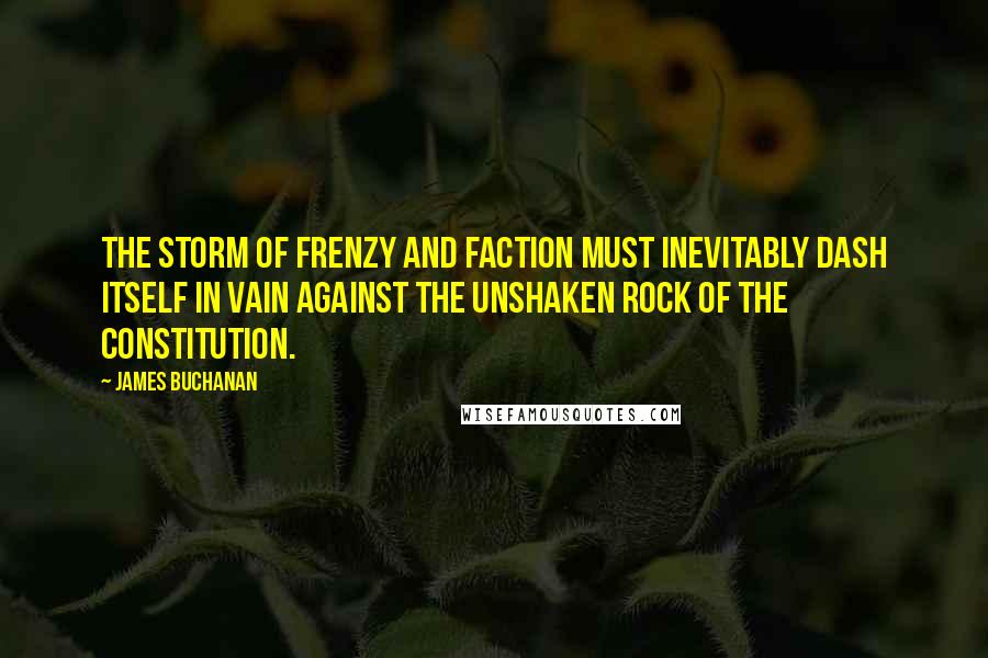 James Buchanan Quotes: The storm of frenzy and faction must inevitably dash itself in vain against the unshaken rock of the Constitution.