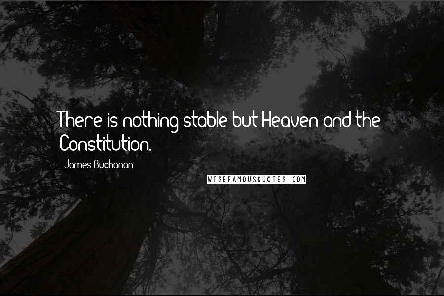 James Buchanan Quotes: There is nothing stable but Heaven and the Constitution.