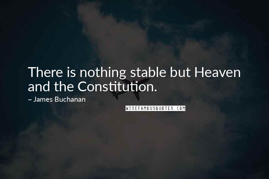 James Buchanan Quotes: There is nothing stable but Heaven and the Constitution.