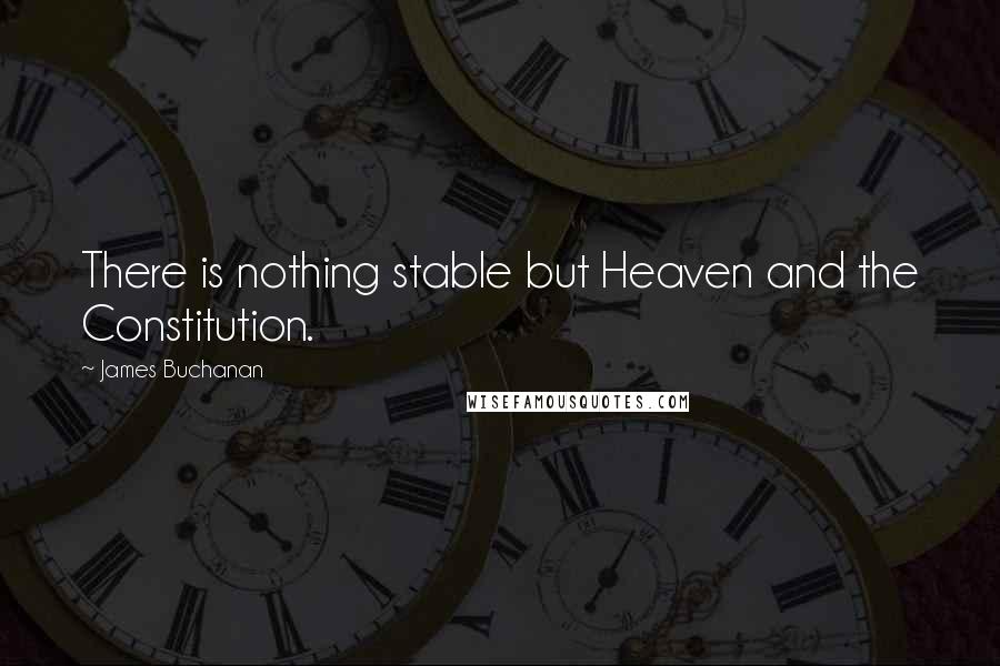 James Buchanan Quotes: There is nothing stable but Heaven and the Constitution.