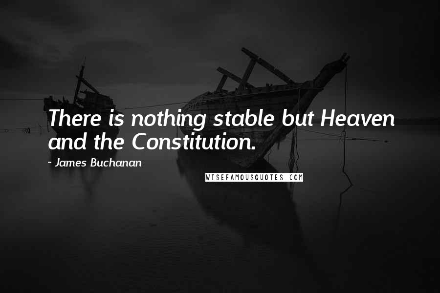 James Buchanan Quotes: There is nothing stable but Heaven and the Constitution.