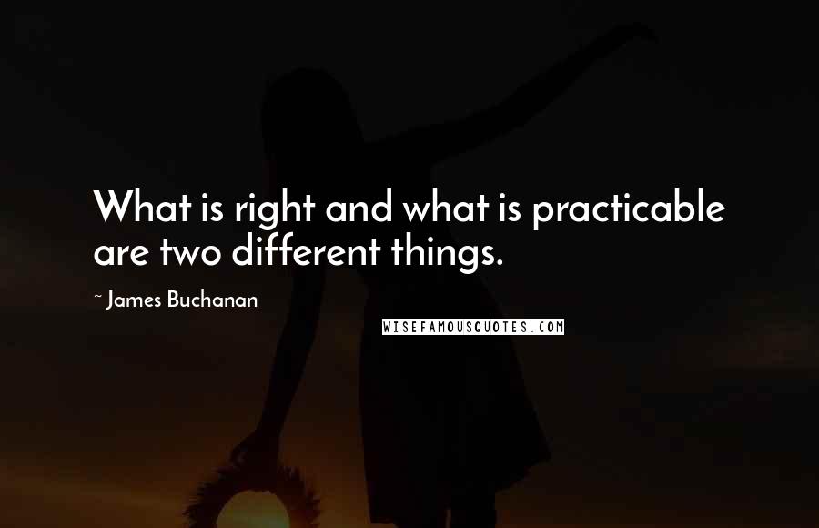 James Buchanan Quotes: What is right and what is practicable are two different things.