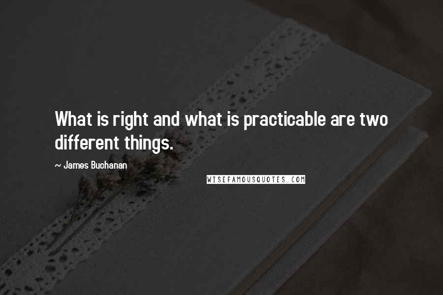 James Buchanan Quotes: What is right and what is practicable are two different things.