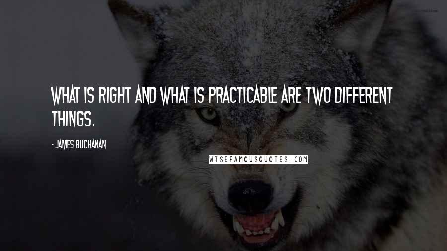 James Buchanan Quotes: What is right and what is practicable are two different things.