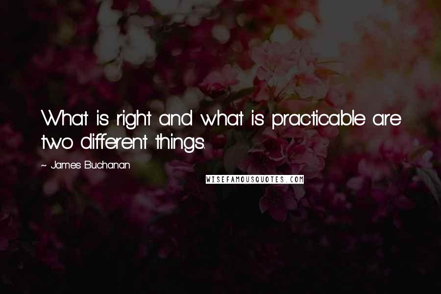 James Buchanan Quotes: What is right and what is practicable are two different things.