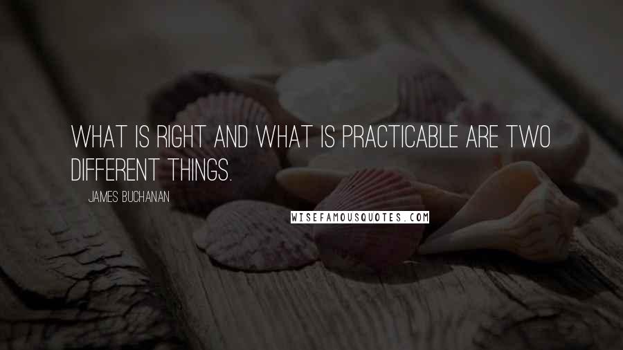 James Buchanan Quotes: What is right and what is practicable are two different things.