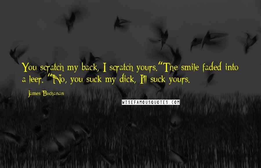 James Buchanan Quotes: You scratch my back, I scratch yours."The smile faded into a leer. "No, you suck my dick, I'll suck yours.