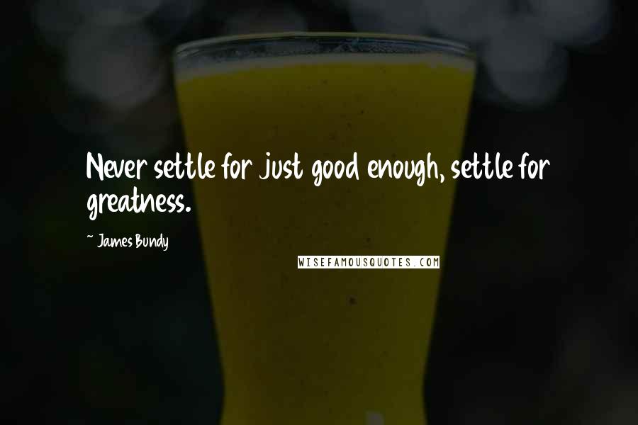 James Bundy Quotes: Never settle for just good enough, settle for greatness.