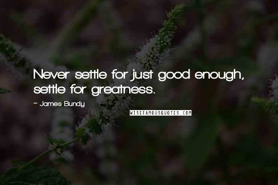 James Bundy Quotes: Never settle for just good enough, settle for greatness.