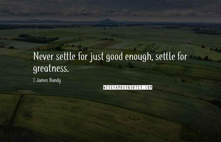 James Bundy Quotes: Never settle for just good enough, settle for greatness.