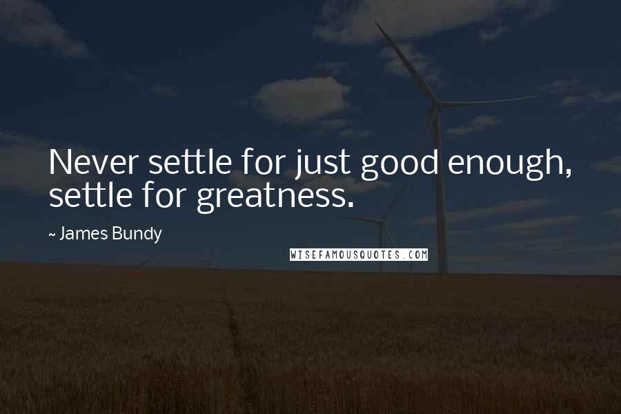 James Bundy Quotes: Never settle for just good enough, settle for greatness.