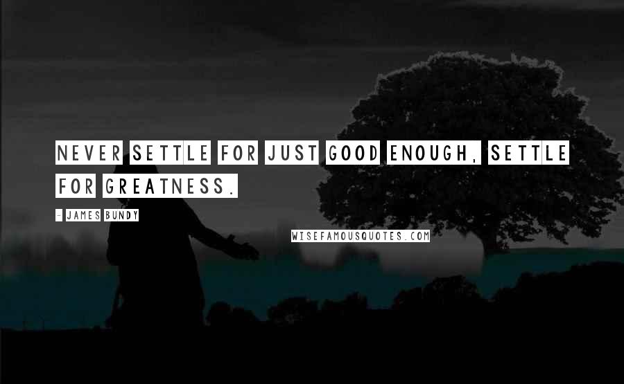 James Bundy Quotes: Never settle for just good enough, settle for greatness.