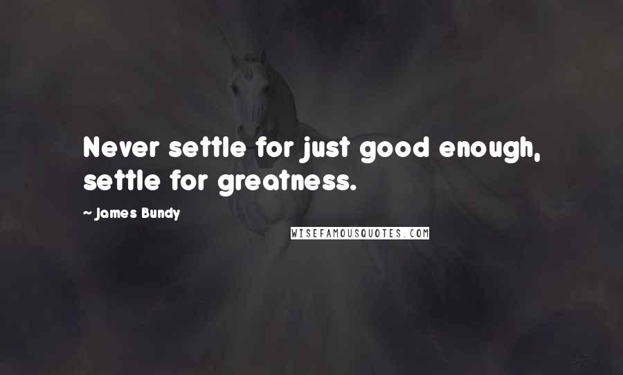James Bundy Quotes: Never settle for just good enough, settle for greatness.