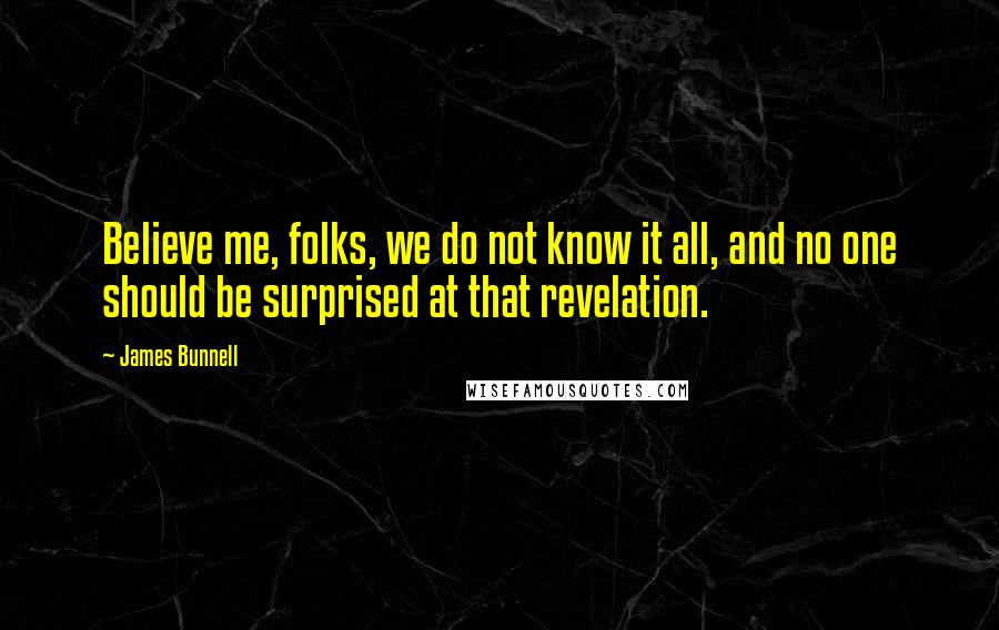James Bunnell Quotes: Believe me, folks, we do not know it all, and no one should be surprised at that revelation.