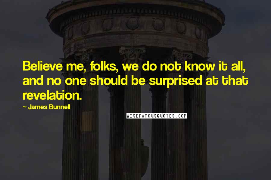 James Bunnell Quotes: Believe me, folks, we do not know it all, and no one should be surprised at that revelation.