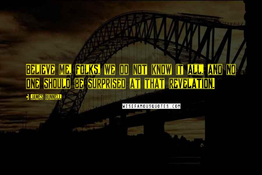 James Bunnell Quotes: Believe me, folks, we do not know it all, and no one should be surprised at that revelation.