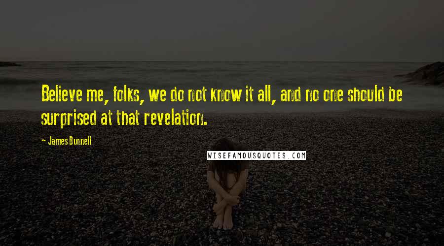 James Bunnell Quotes: Believe me, folks, we do not know it all, and no one should be surprised at that revelation.