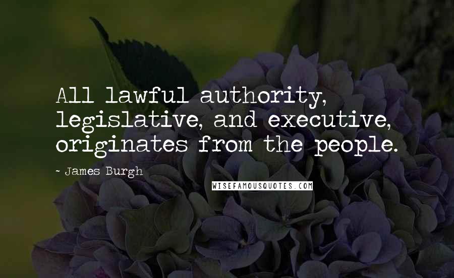 James Burgh Quotes: All lawful authority, legislative, and executive, originates from the people.