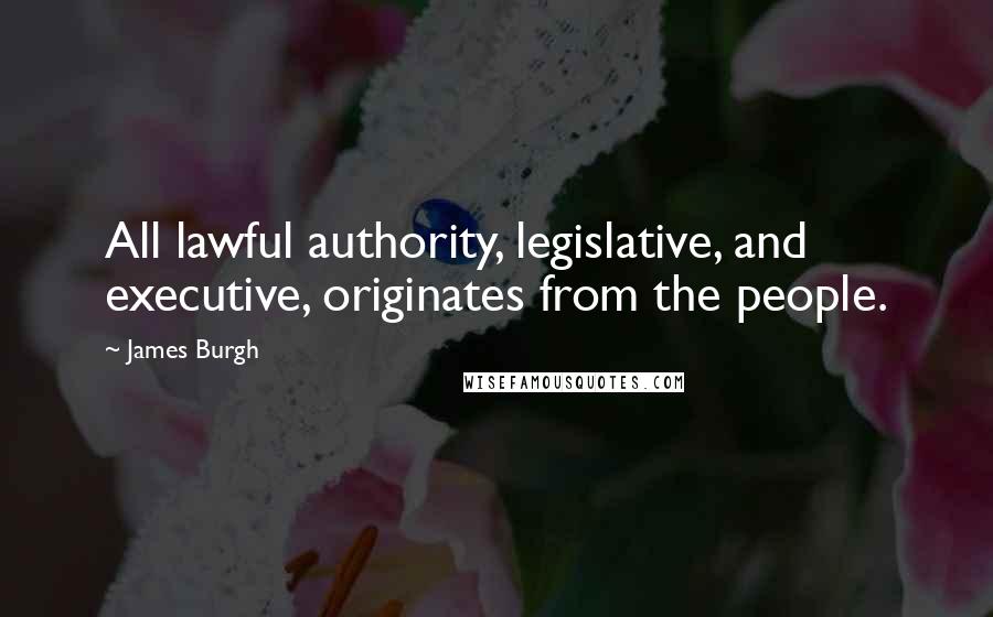 James Burgh Quotes: All lawful authority, legislative, and executive, originates from the people.