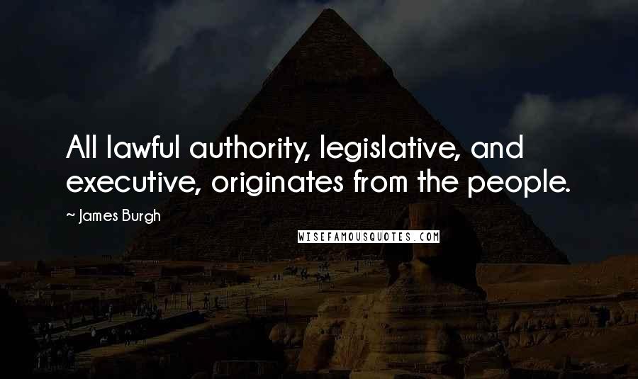 James Burgh Quotes: All lawful authority, legislative, and executive, originates from the people.