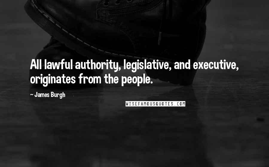 James Burgh Quotes: All lawful authority, legislative, and executive, originates from the people.