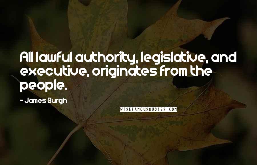 James Burgh Quotes: All lawful authority, legislative, and executive, originates from the people.