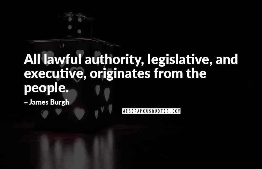 James Burgh Quotes: All lawful authority, legislative, and executive, originates from the people.