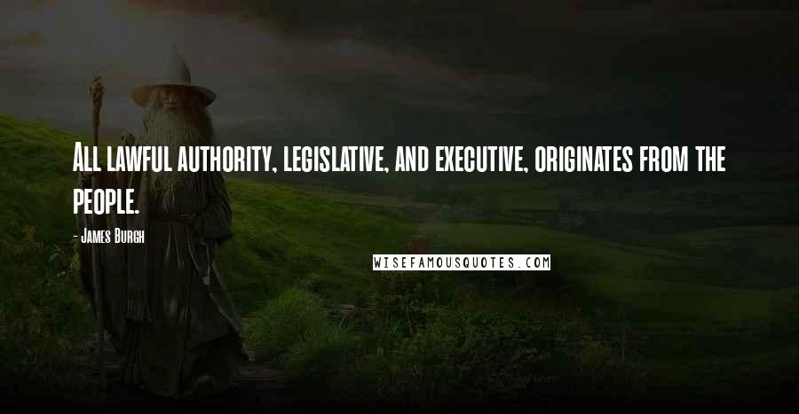 James Burgh Quotes: All lawful authority, legislative, and executive, originates from the people.