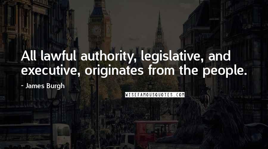 James Burgh Quotes: All lawful authority, legislative, and executive, originates from the people.