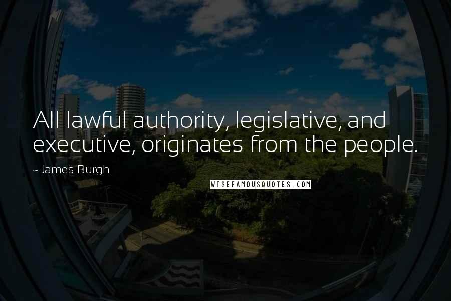 James Burgh Quotes: All lawful authority, legislative, and executive, originates from the people.