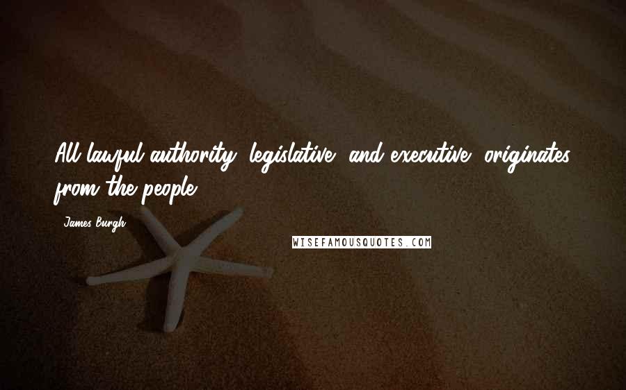 James Burgh Quotes: All lawful authority, legislative, and executive, originates from the people.
