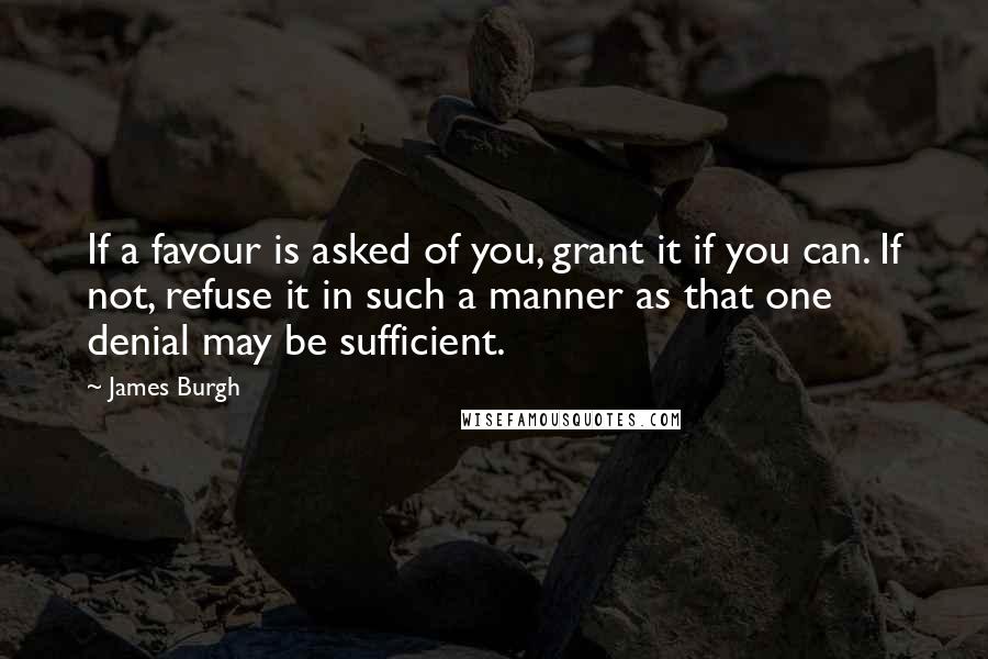 James Burgh Quotes: If a favour is asked of you, grant it if you can. If not, refuse it in such a manner as that one denial may be sufficient.