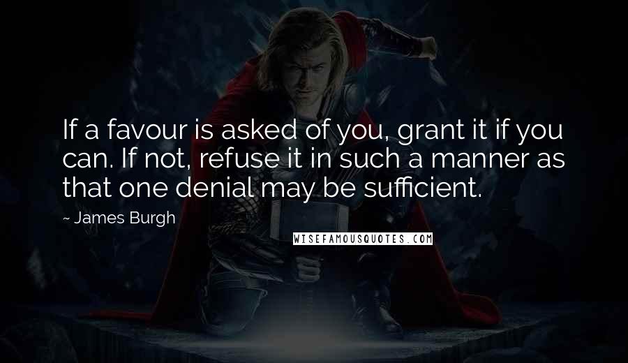 James Burgh Quotes: If a favour is asked of you, grant it if you can. If not, refuse it in such a manner as that one denial may be sufficient.