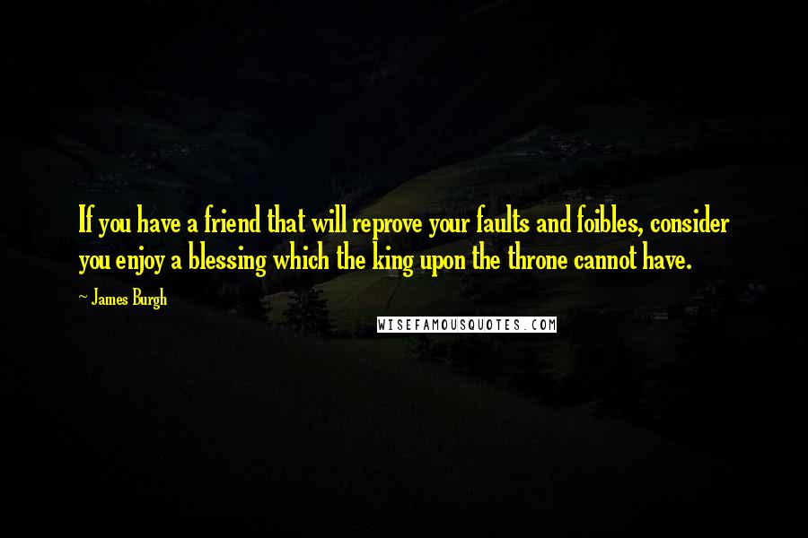 James Burgh Quotes: If you have a friend that will reprove your faults and foibles, consider you enjoy a blessing which the king upon the throne cannot have.