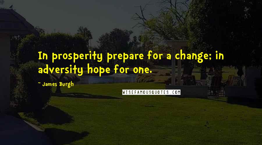James Burgh Quotes: In prosperity prepare for a change; in adversity hope for one.