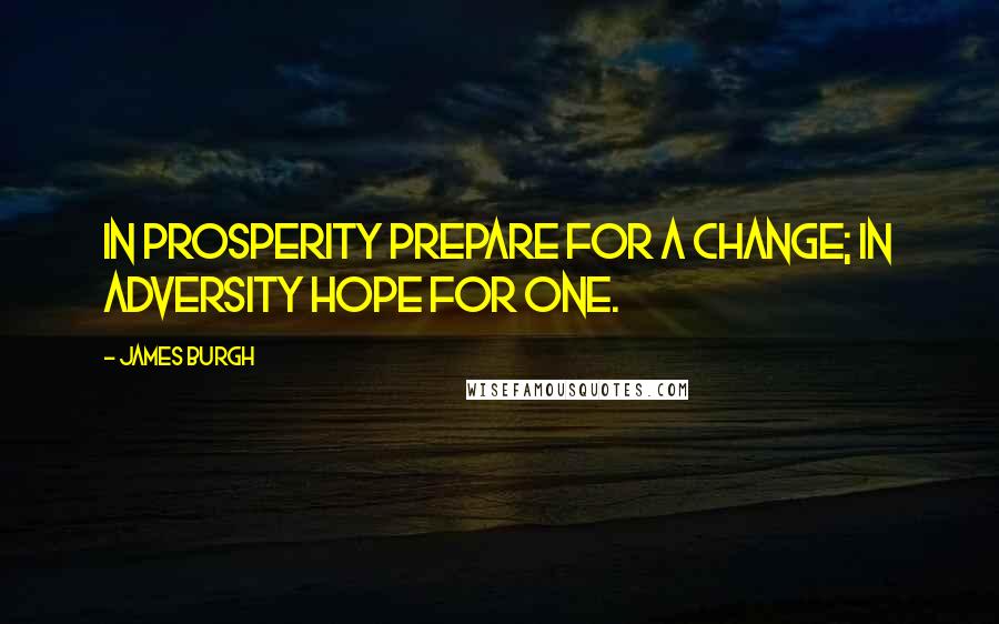 James Burgh Quotes: In prosperity prepare for a change; in adversity hope for one.