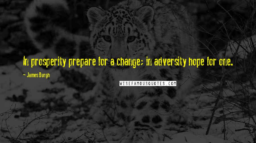 James Burgh Quotes: In prosperity prepare for a change; in adversity hope for one.