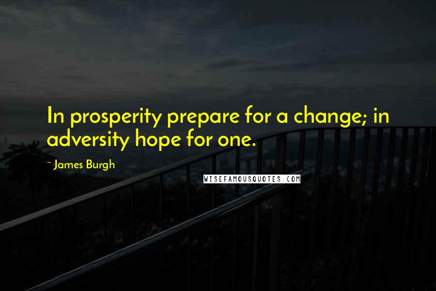 James Burgh Quotes: In prosperity prepare for a change; in adversity hope for one.