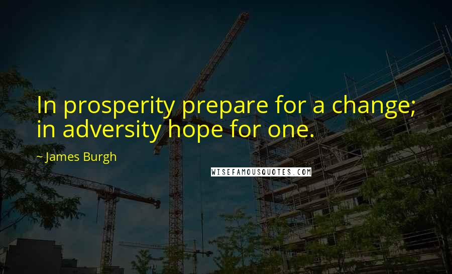 James Burgh Quotes: In prosperity prepare for a change; in adversity hope for one.