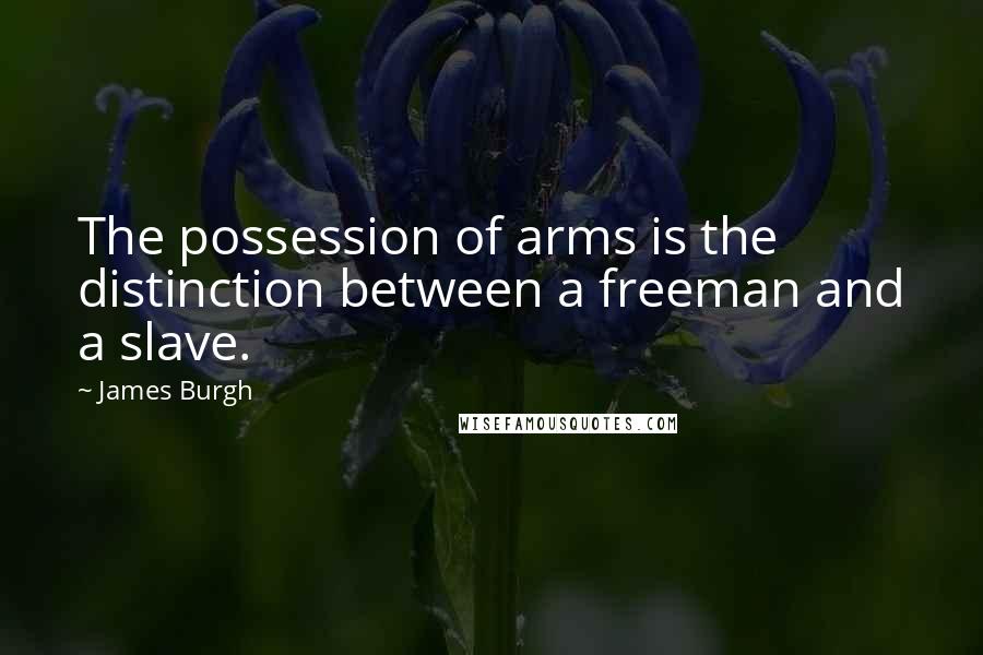 James Burgh Quotes: The possession of arms is the distinction between a freeman and a slave.