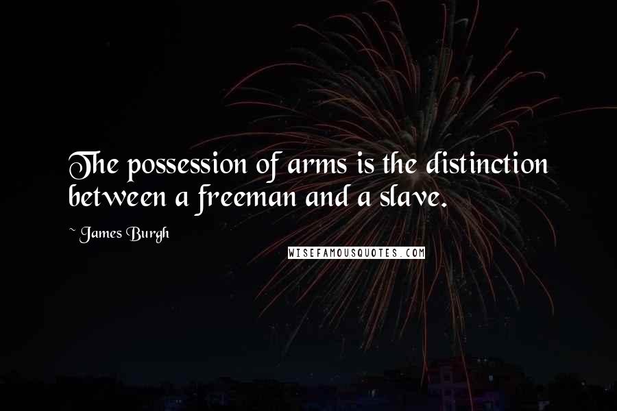 James Burgh Quotes: The possession of arms is the distinction between a freeman and a slave.