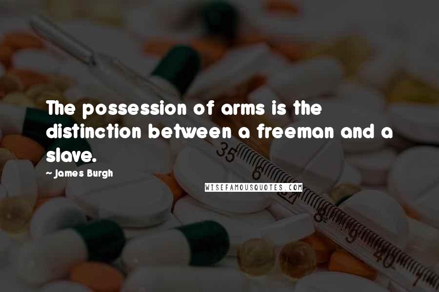 James Burgh Quotes: The possession of arms is the distinction between a freeman and a slave.