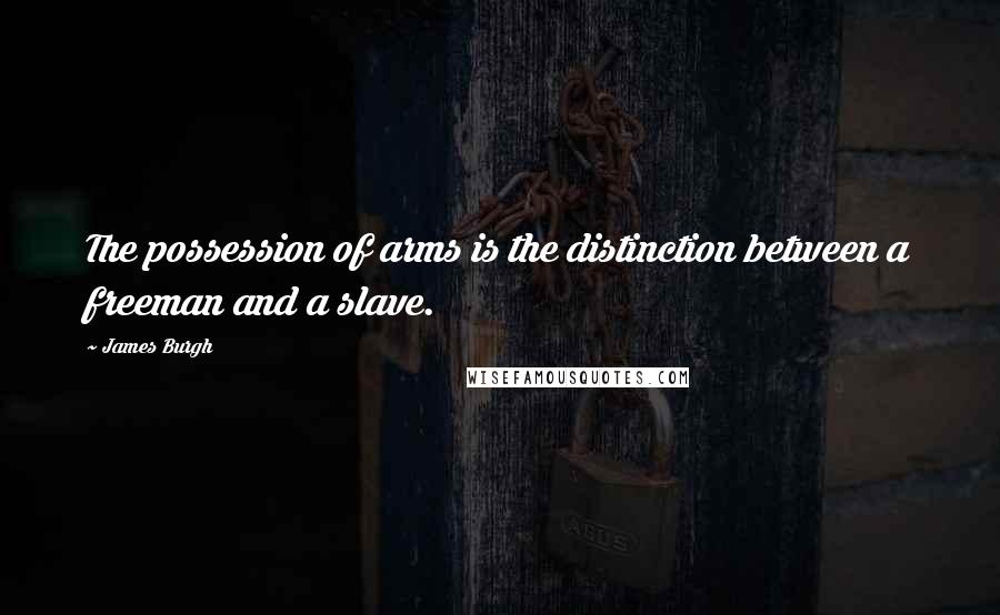 James Burgh Quotes: The possession of arms is the distinction between a freeman and a slave.