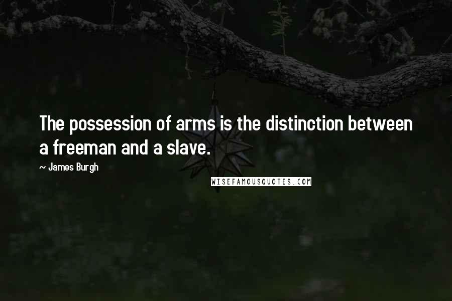 James Burgh Quotes: The possession of arms is the distinction between a freeman and a slave.