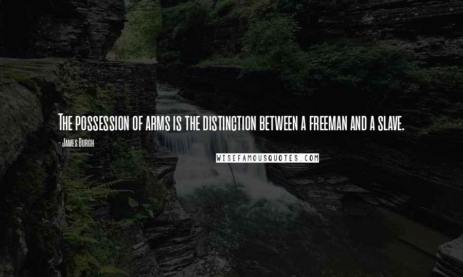 James Burgh Quotes: The possession of arms is the distinction between a freeman and a slave.