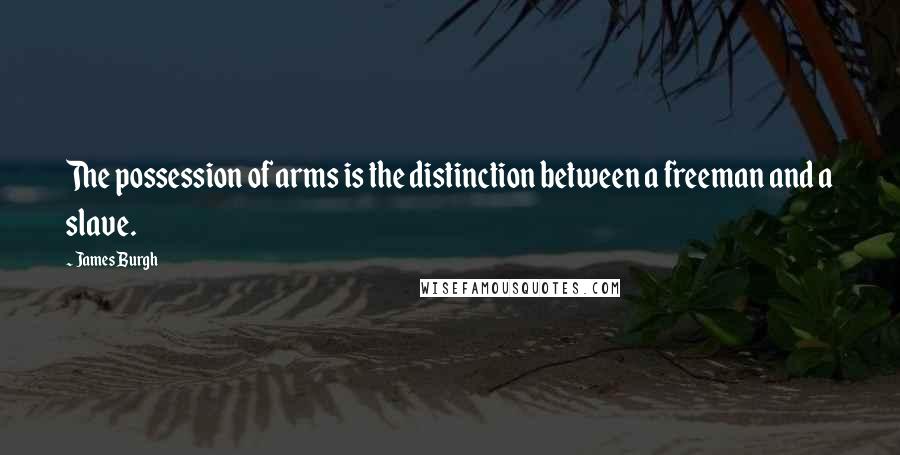 James Burgh Quotes: The possession of arms is the distinction between a freeman and a slave.