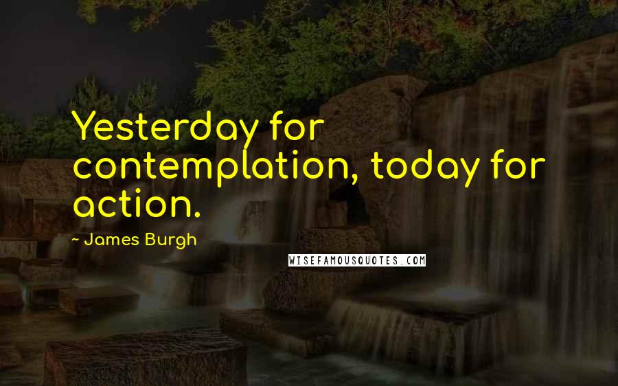 James Burgh Quotes: Yesterday for contemplation, today for action.